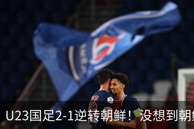U23国足2-1逆转朝鲜！没想到朝鲜主帅赛后这么说，彻底破防！